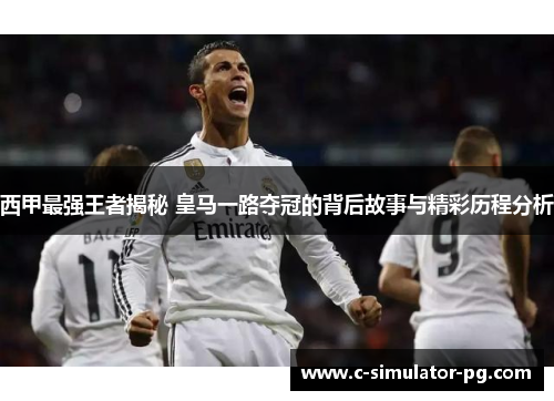 西甲最强王者揭秘 皇马一路夺冠的背后故事与精彩历程分析