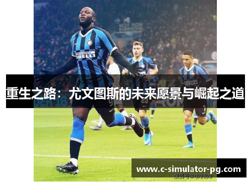 重生之路:尤文图斯的未来愿景与崛起之道 重生之路:尤文图斯的未来愿景与崛起之道