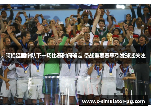 阿根廷国家队下一场比赛时间确定 备战重要赛事引发球迷关注