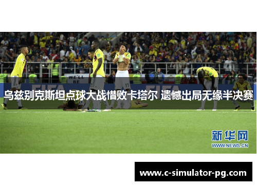 乌兹别克斯坦点球大战惜败卡塔尔 遗憾出局无缘半决赛 乌兹别克斯坦点球大战惜败卡塔尔 遗憾出局无缘半决赛