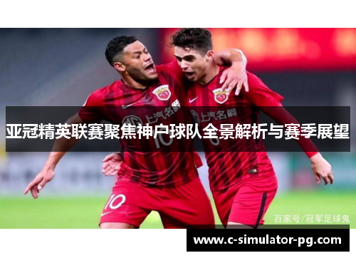 亚冠精英联赛聚焦神户球队全景解析与赛季展望 亚冠精英联赛聚焦神户球队全景解析与赛季展望