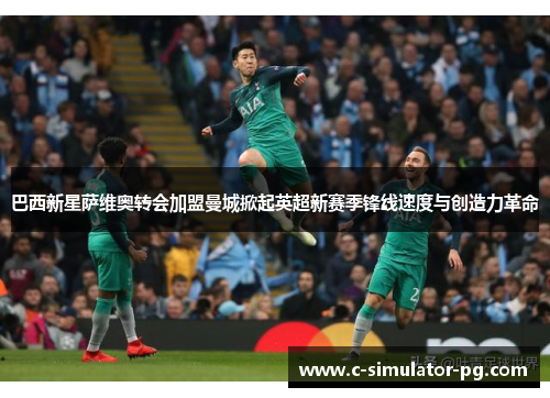 巴西新星萨维奥转会加盟曼城掀起英超新赛季锋线速度与创造力革命