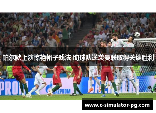 帕尔默上演惊艳帽子戏法 助球队逆袭曼联取得关键胜利