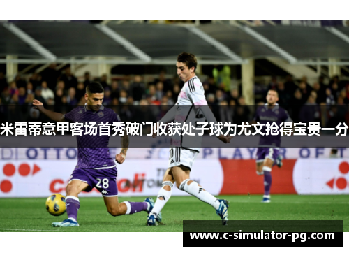 米雷蒂意甲客场首秀破门收获处子球为尤文抢得宝贵一分