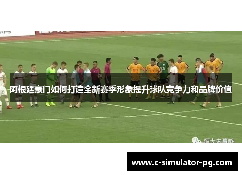 阿根廷豪门如何打造全新赛季形象提升球队竞争力和品牌价值