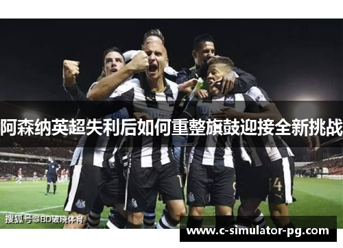 阿森纳英超失利后如何重整旗鼓迎接全新挑战