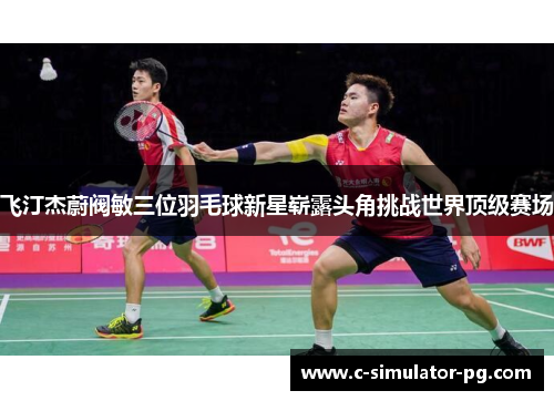 飞汀杰蔚阀敏三位羽毛球新星崭露头角挑战世界顶级赛场